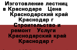 Изготовление лестниц  в Краснодаре › Цена ­ 100 - Краснодарский край, Краснодар г. Строительство и ремонт » Услуги   . Краснодарский край,Краснодар г.